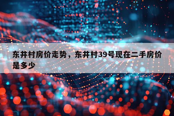 东井村房价走势，东井村39号现在二手房价是多少